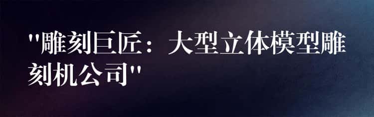 “雕刻巨匠：大型立体模型雕刻机公司”