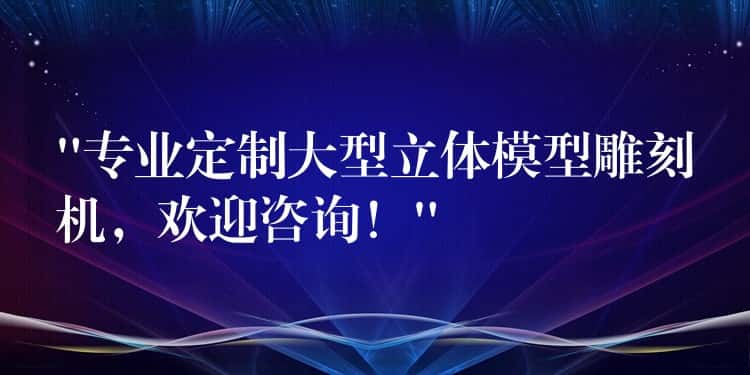 “专业定制大型立体模型雕刻机，欢迎咨询！”