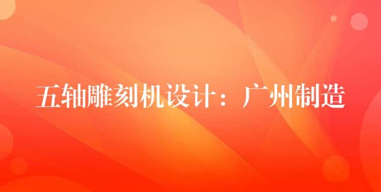 五轴雕刻机设计：广州制造