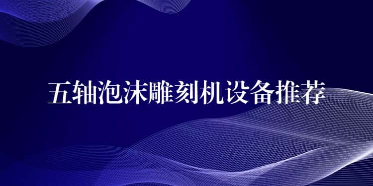 五轴泡沫雕刻机设备推荐