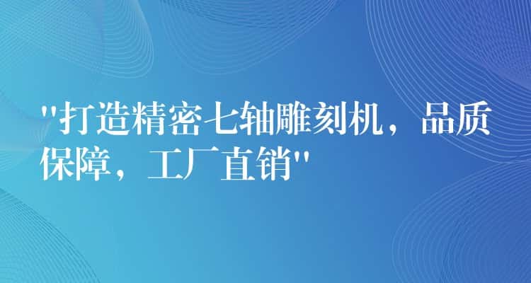 “打造精密七轴雕刻机，品质保障，工厂直销”